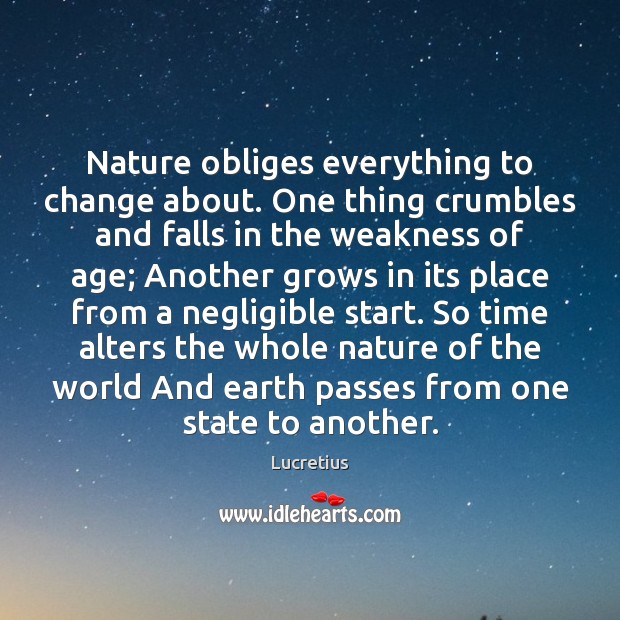 Nature obliges everything to change about. One thing crumbles and falls in Lucretius Picture Quote