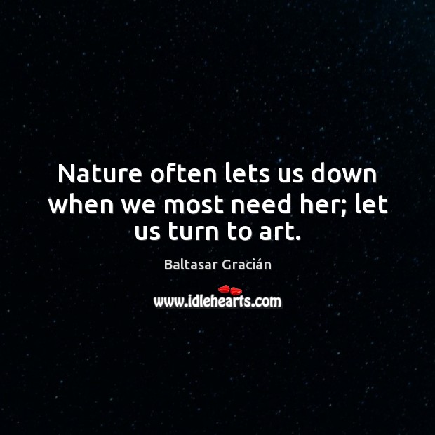 Nature often lets us down when we most need her; let us turn to art. Baltasar Gracián Picture Quote