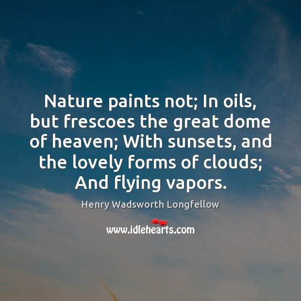 Nature paints not; In oils, but frescoes the great dome of heaven; Henry Wadsworth Longfellow Picture Quote
