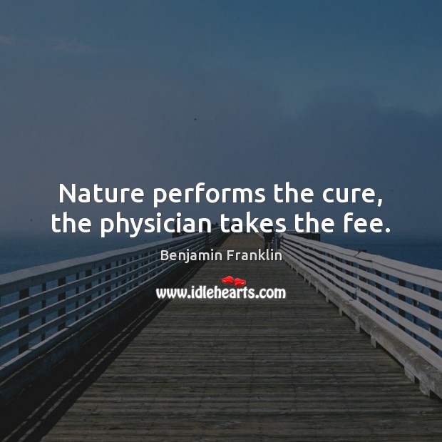 Nature performs the cure, the physician takes the fee. Benjamin Franklin Picture Quote