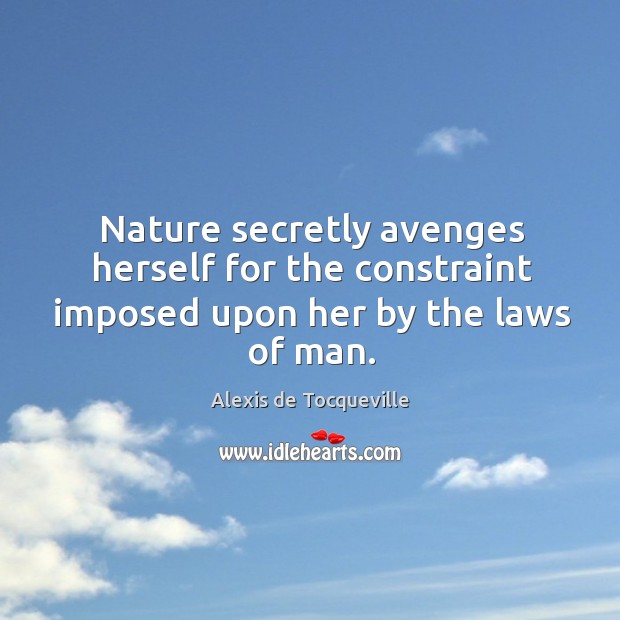 Nature secretly avenges herself for the constraint imposed upon her by the laws of man. Alexis de Tocqueville Picture Quote