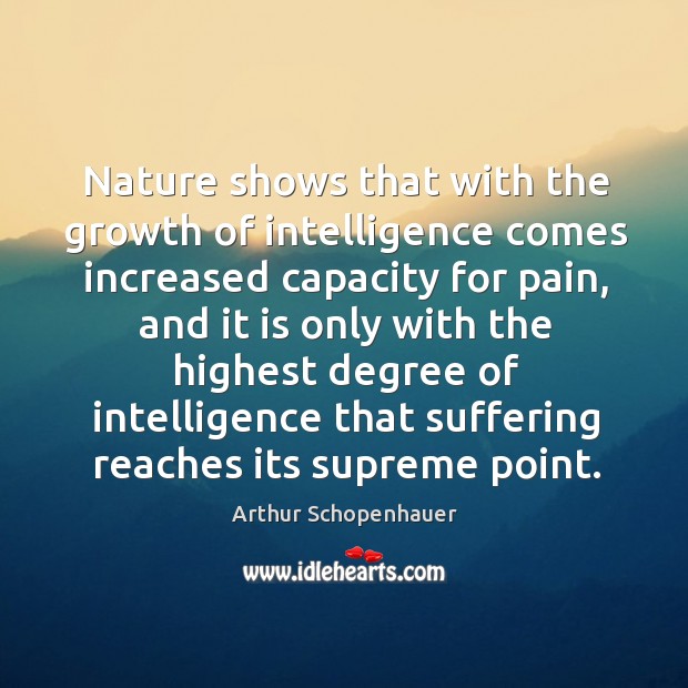 Nature shows that with the growth of intelligence comes increased capacity for pain Arthur Schopenhauer Picture Quote