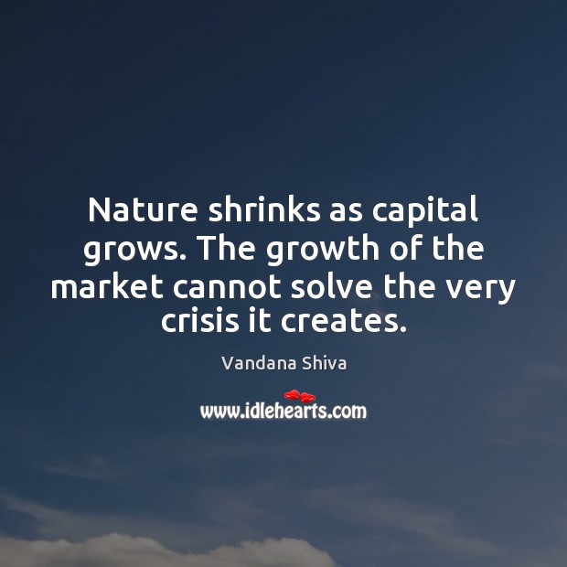 Nature shrinks as capital grows. The growth of the market cannot solve Vandana Shiva Picture Quote