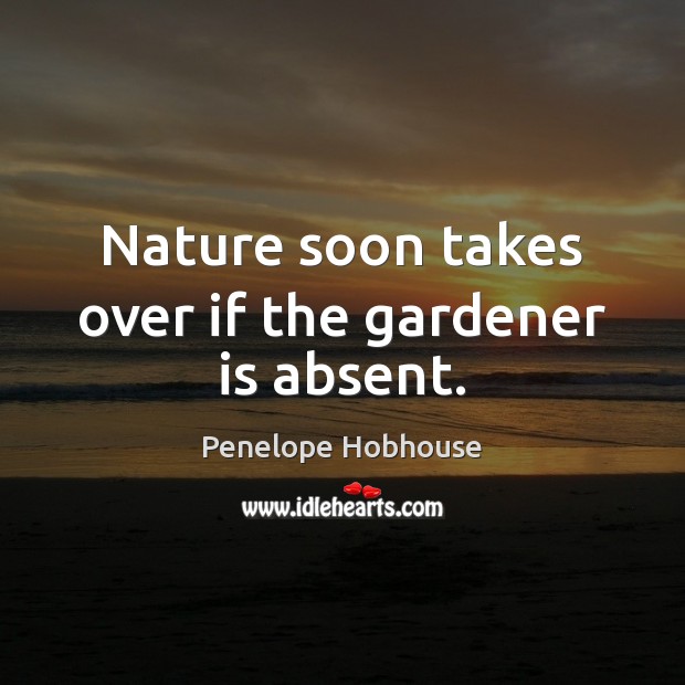 Nature soon takes over if the gardener is absent. Penelope Hobhouse Picture Quote