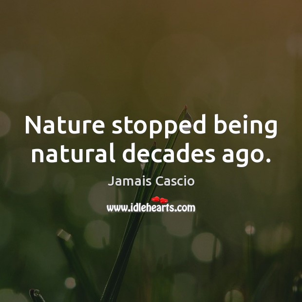Nature stopped being natural decades ago. 