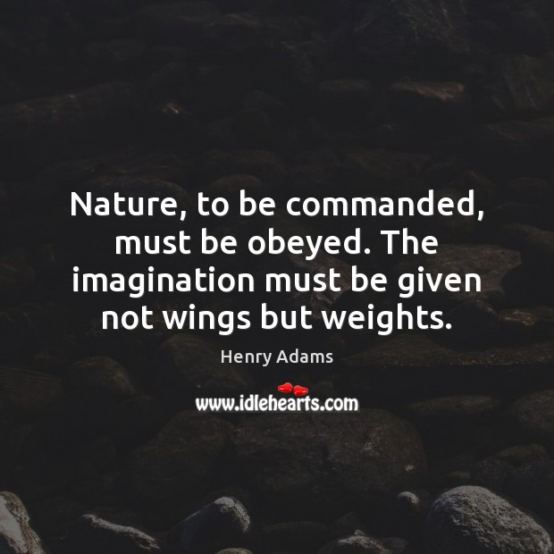 Nature, to be commanded, must be obeyed. The imagination must be given Henry Adams Picture Quote