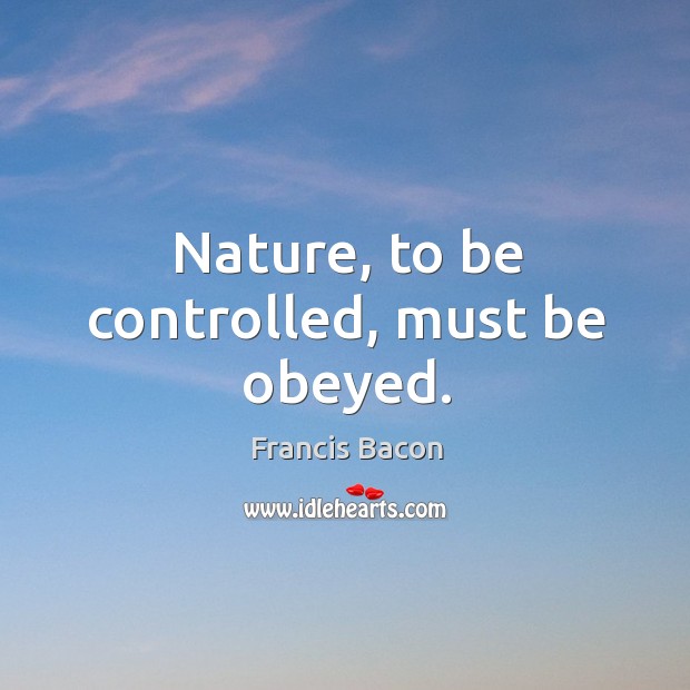 Nature, to be controlled, must be obeyed. Francis Bacon Picture Quote
