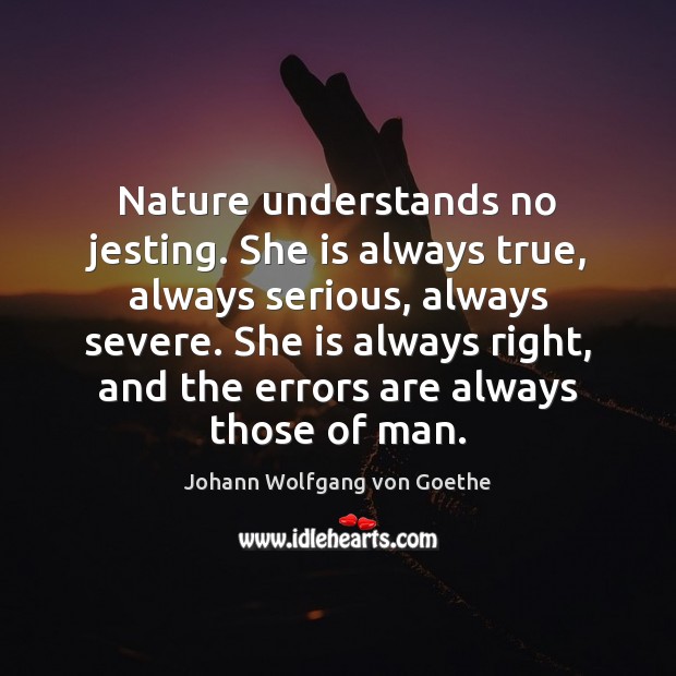 Nature understands no jesting. She is always true, always serious, always severe. Johann Wolfgang von Goethe Picture Quote