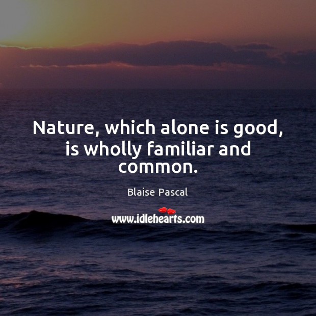 Nature, which alone is good, is wholly familiar and common. Good Quotes Image