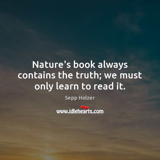 Nature’s book always contains the truth; we must only learn to read it. Sepp Holzer Picture Quote