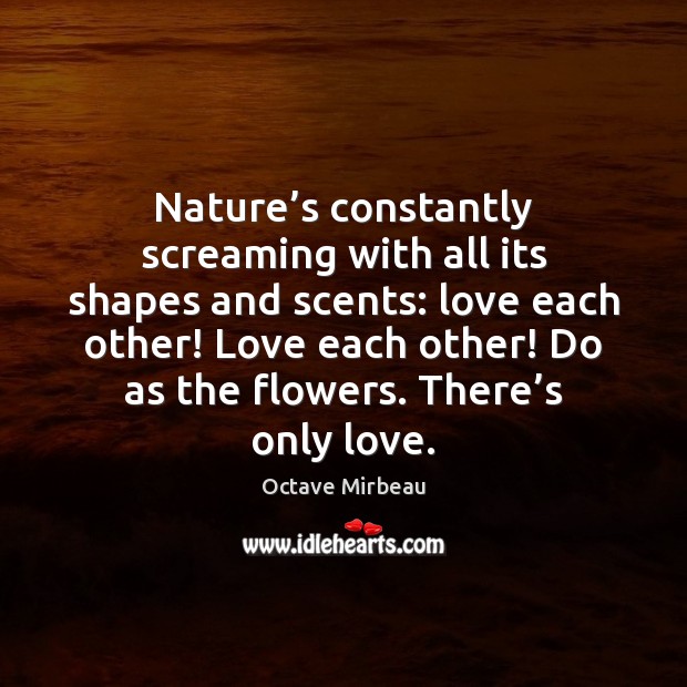Nature’s constantly screaming with all its shapes and scents: love each Octave Mirbeau Picture Quote
