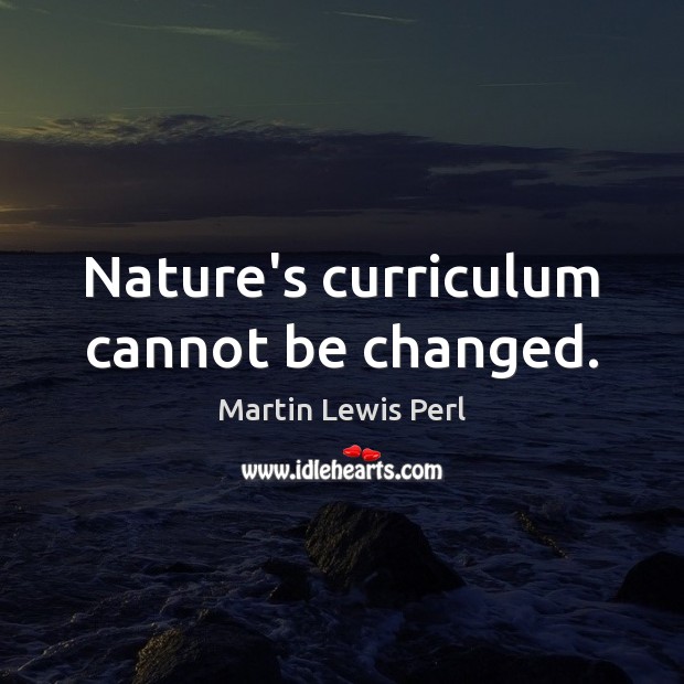 Nature’s curriculum cannot be changed. Martin Lewis Perl Picture Quote