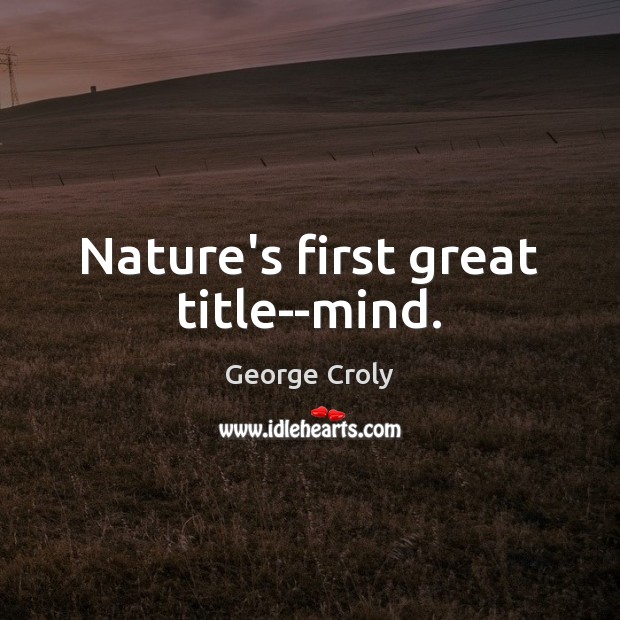 Nature’s first great title–mind. George Croly Picture Quote