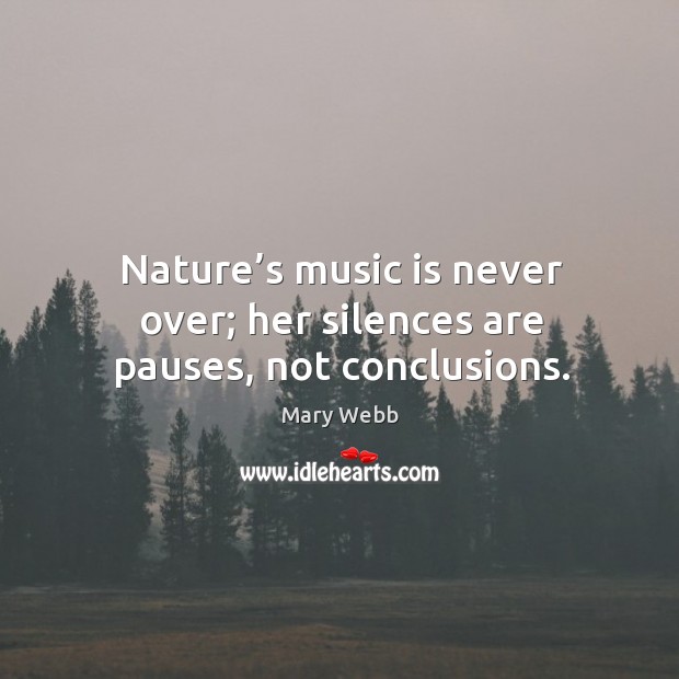 Nature’s music is never over; her silences are pauses, not conclusions. Mary Webb Picture Quote