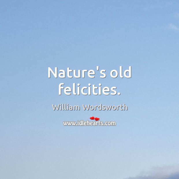 Nature’s old felicities. William Wordsworth Picture Quote