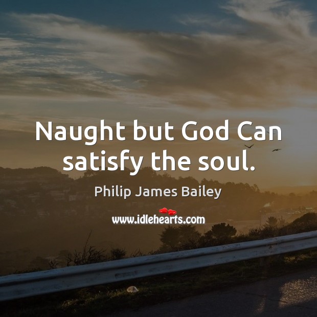 Naught but God Can satisfy the soul. Philip James Bailey Picture Quote