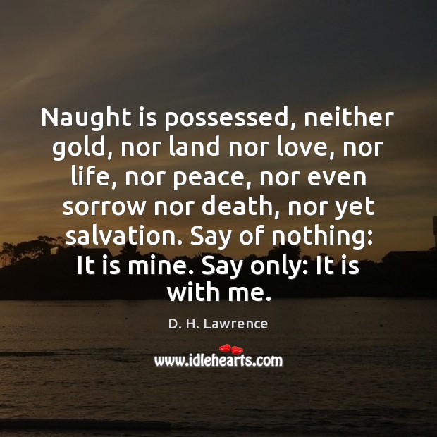 Naught is possessed, neither gold, nor land nor love, nor life, nor D. H. Lawrence Picture Quote