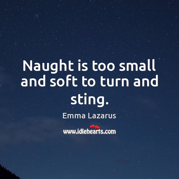 Naught is too small and soft to turn and sting. Emma Lazarus Picture Quote