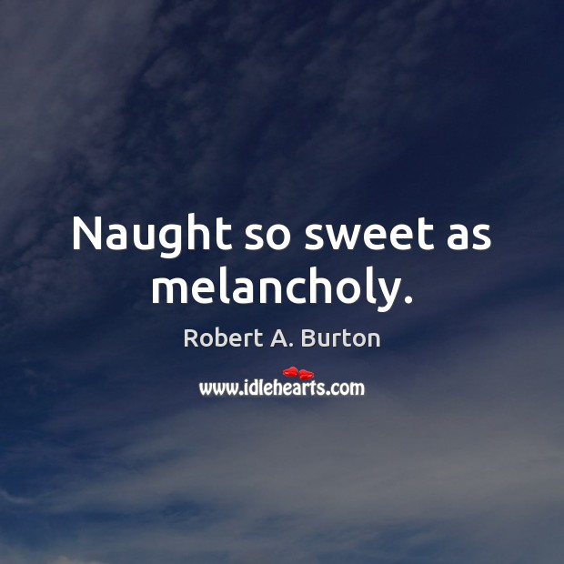 Naught so sweet as melancholy. Robert A. Burton Picture Quote