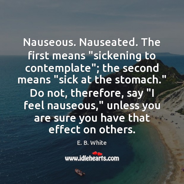 Nauseous. Nauseated. The first means “sickening to contemplate”; the second means “sick E. B. White Picture Quote