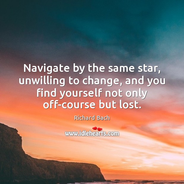 Navigate by the same star, unwilling to change, and you find yourself Richard Bach Picture Quote