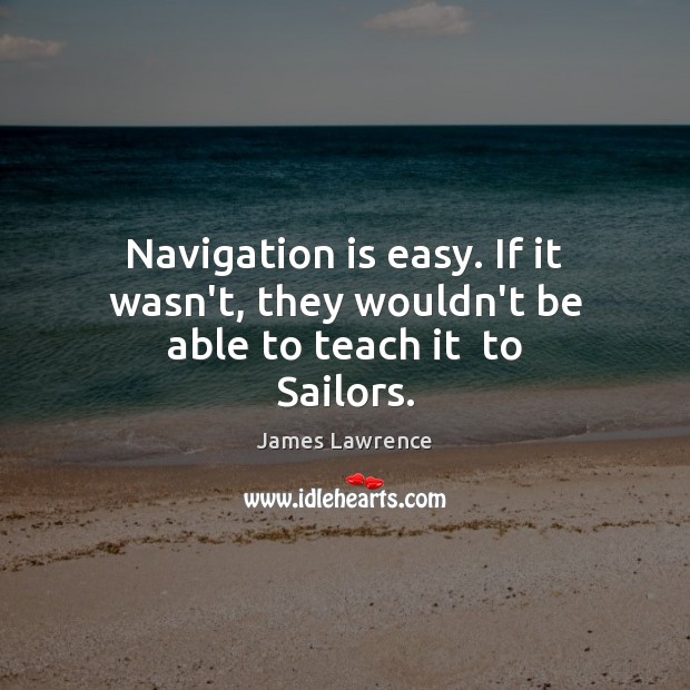 Navigation is easy. If it wasn’t, they wouldn’t be able to teach it  to Sailors. James Lawrence Picture Quote