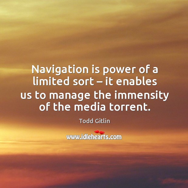 Navigation is power of a limited sort – it enables us to manage the immensity of the media torrent. Todd Gitlin Picture Quote