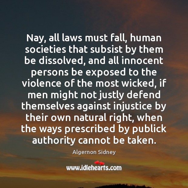 Nay, all laws must fall, human societies that subsist by them be Algernon Sidney Picture Quote