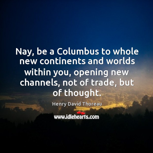 Nay, be a columbus to whole new continents and worlds within you, opening new channels, not of trade, but of thought. Image