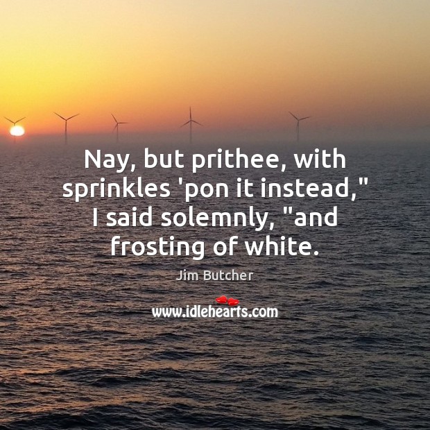 Nay, but prithee, with sprinkles ‘pon it instead,” I said solemnly, “and Jim Butcher Picture Quote