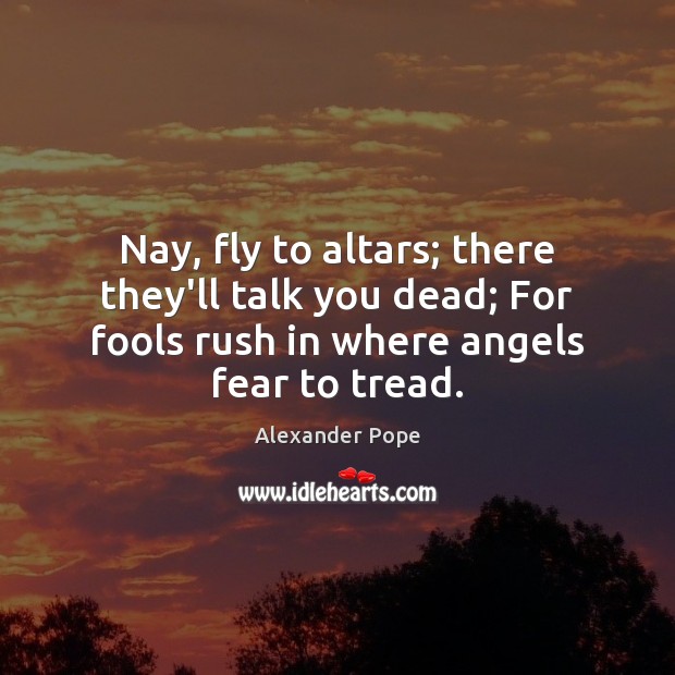 Nay, fly to altars; there they’ll talk you dead; For fools rush Alexander Pope Picture Quote