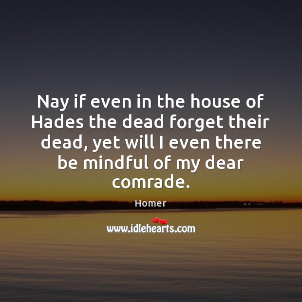 Nay if even in the house of Hades the dead forget their Homer Picture Quote