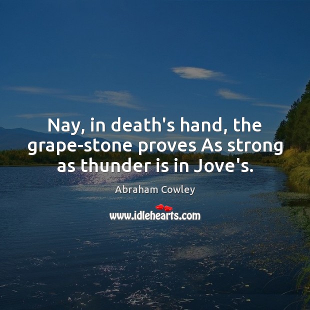 Nay, in death’s hand, the grape-stone proves As strong as thunder is in Jove’s. Abraham Cowley Picture Quote