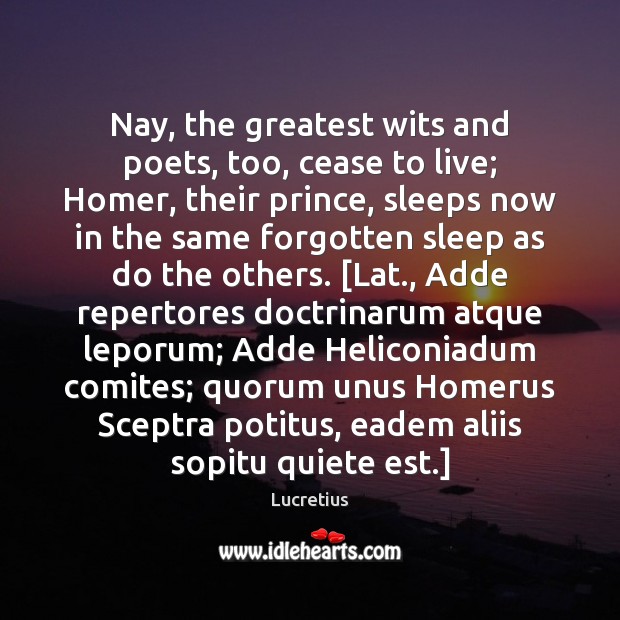 Nay, the greatest wits and poets, too, cease to live; Homer, their Lucretius Picture Quote