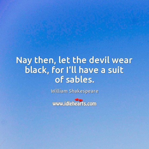 Nay then, let the devil wear black, for I’ll have a suit of sables. William Shakespeare Picture Quote