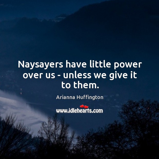 Naysayers have little power over us – unless we give it to them. Arianna Huffington Picture Quote