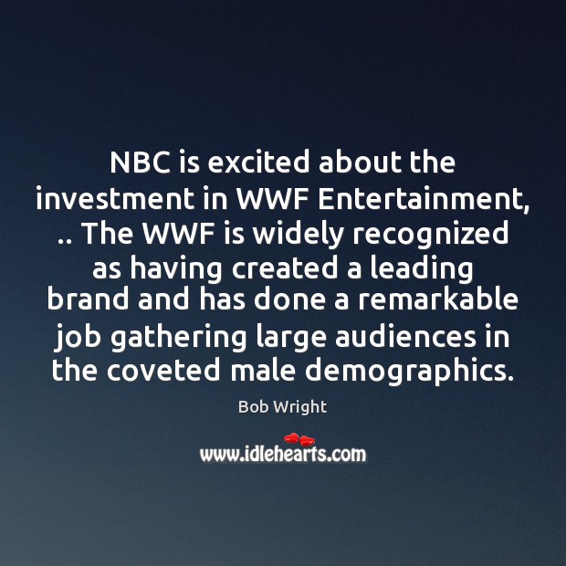 NBC is excited about the investment in WWF Entertainment, .. The WWF is Bob Wright Picture Quote