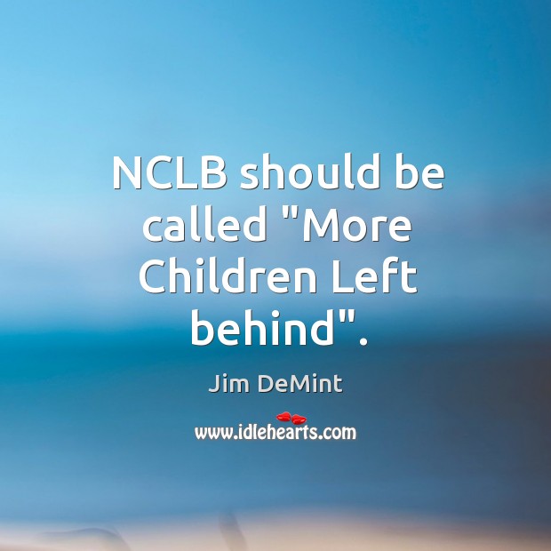 NCLB should be called “More Children Left behind”. Jim DeMint Picture Quote