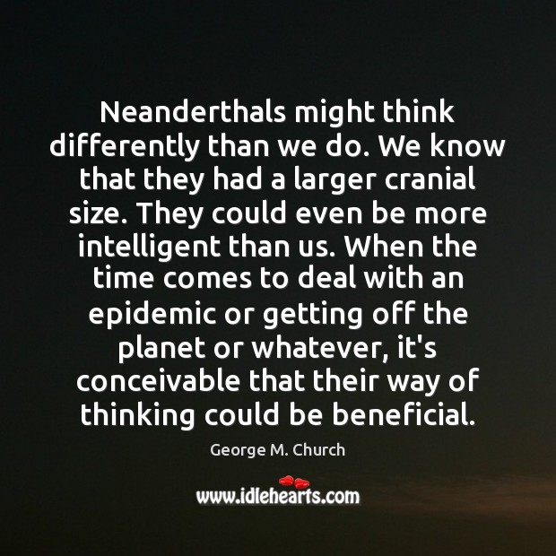 Neanderthals might think differently than we do. We know that they had George M. Church Picture Quote