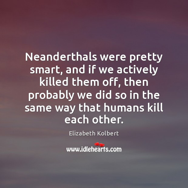 Neanderthals were pretty smart, and if we actively killed them off, then Elizabeth Kolbert Picture Quote