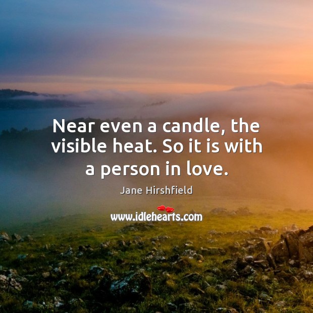 Near even a candle, the visible heat. So it is with a person in love. Jane Hirshfield Picture Quote