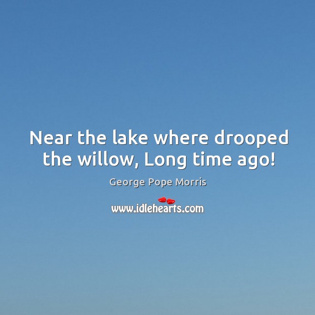 Near the lake where drooped the willow, Long time ago! George Pope Morris Picture Quote