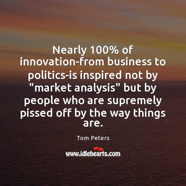 Nearly 100% of innovation-from business to politics-is inspired not by “market analysis” but Tom Peters Picture Quote