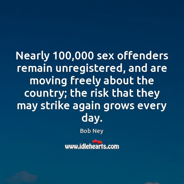 Nearly 100,000 sex offenders remain unregistered, and are moving freely about the country; Bob Ney Picture Quote