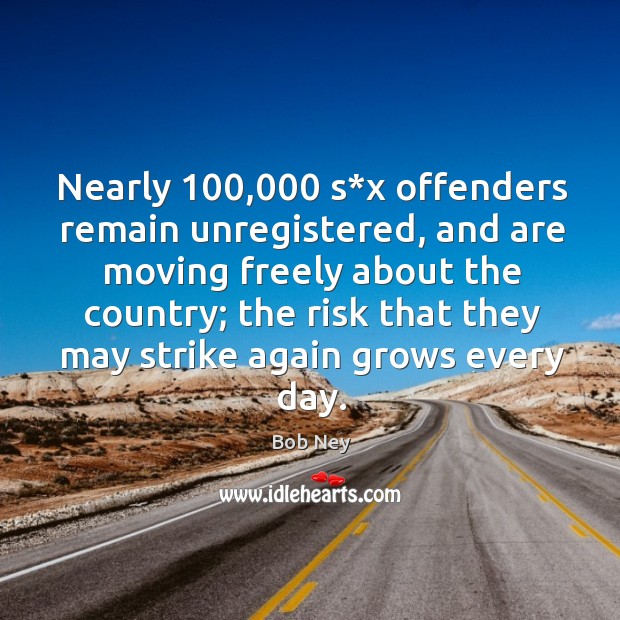 Nearly 100,000 s*x offenders remain unregistered, and are moving freely about the country; Bob Ney Picture Quote