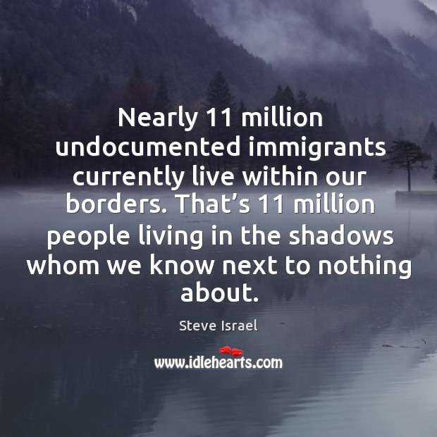 Nearly 11 million undocumented immigrants currently live within our borders. Steve Israel Picture Quote