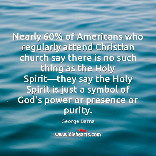 Nearly 60% of Americans who regularly attend Christian church say there is no George Barna Picture Quote