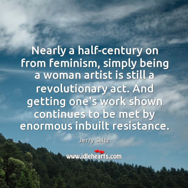 Nearly a half-century on from feminism, simply being a woman artist is Jerry Saltz Picture Quote