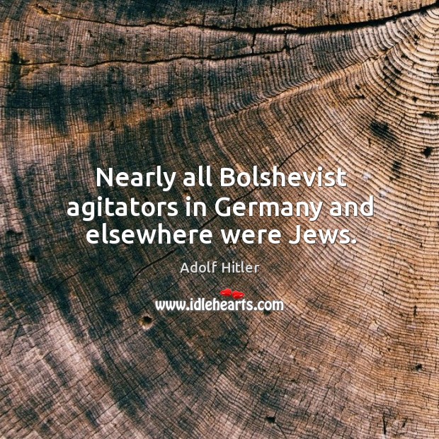 Nearly all Bolshevist agitators in Germany and elsewhere were Jews. Adolf Hitler Picture Quote