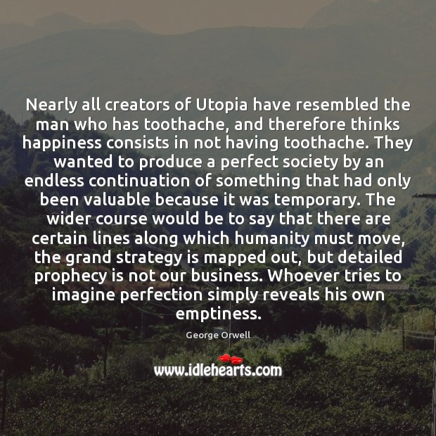 Nearly all creators of Utopia have resembled the man who has toothache, George Orwell Picture Quote